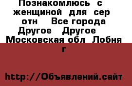 Познакомлюсь  с   женщиной  для  сер  отн. - Все города Другое » Другое   . Московская обл.,Лобня г.